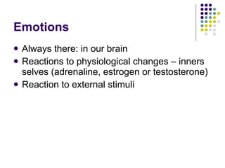 Emotions Always there: in our brain Reactions to physiological changes – inners selves (adrenaline, estrogen or testosterone) Reaction to external stimuli 