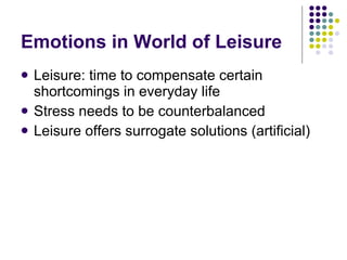 Emotions in World of Leisure Leisure: time to compensate certain shortcomings in everyday life Stress needs to be counterbalanced  Leisure offers surrogate solutions (artificial) 