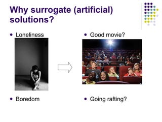 Why surrogate (artificial) solutions? Loneliness Boredom Good movie? Going rafting? 