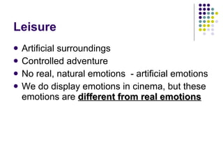 Leisure Artificial surroundings Controlled adventure No real, natural emotions  - artificial emotions We do display emotions in cinema, but these emotions are  different from real emotions 