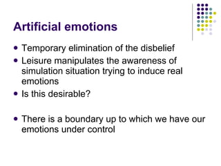 Artificial emotions Temporary elimination of the disbelief Leisure manipulates the awareness of simulation situation trying to induce real emotions Is this desirable? There is a boundary up to which we have our emotions under control  