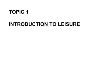 TOPIC 1 INTRODUCTION TO LEISURE 