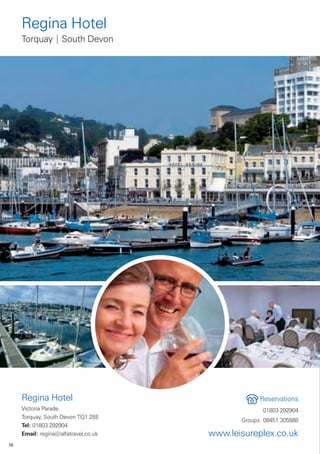 Regina Hotel
     Torquay | South Devon




     Regina Hotel                                  Reservations
     Victoria Parade                                01803 292904
     Torquay, South Devon TQ1 2BE
                                             Groups: 08451 305888
     Tel: 01803 292904
     Email: regina@alfatravel.co.uk   www.leisureplex.co.uk
16
 