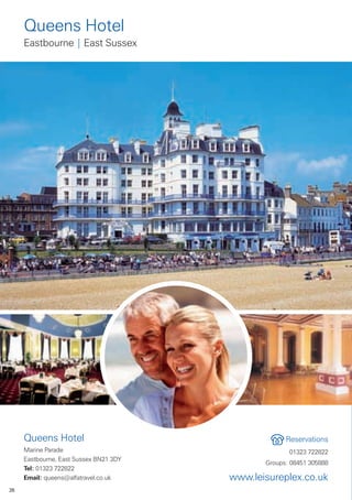 Queens Hotel
     Eastbourne | East Sussex




     Queens Hotel                                    Reservations
     Marine Parade                                    01323 722822
     Eastbourne, East Sussex BN21 3DY
                                               Groups: 08451 305888
     Tel: 01323 722822
     Email: queens@alfatravel.co.uk     www.leisureplex.co.uk
26
 
