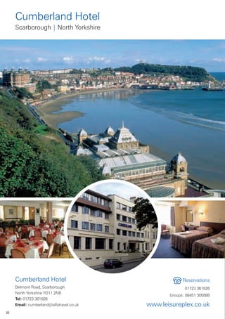 Cumberland Hotel
     Scarborough | North Yorkshire




     Cumberland Hotel                                  Reservations
     Belmont Road, Scarborough                          01723 361826
     North Yorkshire YO11 2NB
                                                 Groups: 08451 305888
     Tel: 01723 361826
     Email: cumberland@alfatravel.co.uk   www.leisureplex.co.uk
32
 