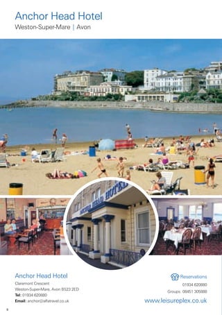 Anchor Head Hotel
    Weston-Super-Mare | Avon




    Anchor Head Hotel                               Reservations
    Claremont Crescent                               01934 620880
    Weston-Super-Mare, Avon BS23 2ED
                                              Groups: 08451 305888
    Tel: 01934 620880
    Email: anchor@alfatravel.co.uk     www.leisureplex.co.uk
6
 
