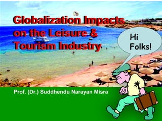 Globalization Impacts
on the Leisure &
Tourism Industry
Globalization Impacts
on the Leisure &
Tourism Industry
Prof. (Dr.) Suddhendu Narayan Misra
Hi
Folks!
 