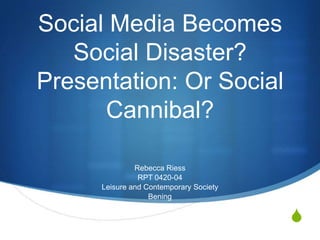 Social Media Becomes
   Social Disaster?
Presentation: Or Social
      Cannibal?

               Rebecca Riess
                RPT 0420-04
      Leisure and Contemporary Society
                   Bening


                                         S
 