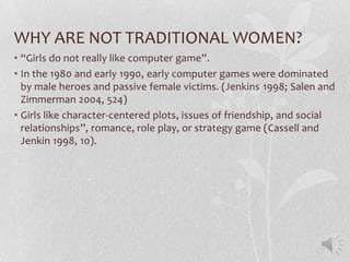 WHY ARE NOT TRADITIONAL WOMEN?
• “Girls do not really like computer game”.
• In the 1980 and early 1990, early computer ga...