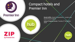 Compact hotels and
Premier Inn
Derek Griffin, Head of Acquisitions - London and
South & East England
Leisure Property Forum, Tuesday 27 November
2018
1
 