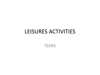 LEISURES ACTIVITIES
TEENS
 