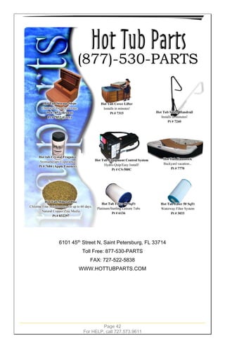 Page 42
For HELP, call 727.573.9611
6101 45th
Street N, Saint Petersburg, FL 33714
Toll Free: 877-530-PARTS
FAX: 727-522-5838
WWW.HOTTUBPARTS.COM
 