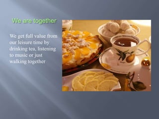 We are together
We get full value from
our leisure time by
drinking tea, listening
to music or just
walking together
