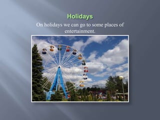 On holidays we can go to some places of
entertainment.