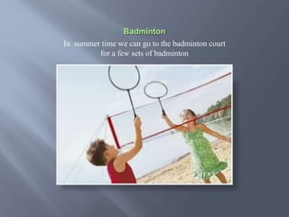 In summer time we can go to the badminton court
for a few sets of badminton