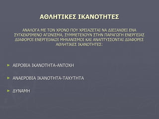 ΑΘΛΗΤΙΚΕΣ ΙΚΑΝΟΤΗΤΕΣ ΑΝΑΛΟΓΑ ΜΕ ΤΟΝ ΧΡΟΝΟ ΠΟΥ ΧΡΕΙΑΖΕΤΑΙ ΝΑ ΔΙΕΞΑΧΘΕΙ ΕΝΑ ΣΥΓΚΕΚΡΙΜΕΝΟ ΑΓΩΝΙΣΜΑ, ΣΥΜΜΕΤΕΧΟΥΝ ΣΤΗΝ ΠΑΡΑΓΩΓΗ ΕΝΕΡΓΕΙΑΣ ΔΙΑΦΟΡΟΙ ΕΝΕΡΓΕΙΑΚΟΙ ΜΗΧΑΝΙΣΜΟΙ ΚΑΙ ΑΝΑΠΤΥΣΣΟΝΤΑΙ ΔΙΑΦΟΡΕΣ ΑΘΛΗΤΙΚΕΣ ΙΚΑΝΟΤΗΤΕΣ: ΑΕΡΟΒΙΑ ΙΚΑΝΟΤΗΤΑ-ΑΝΤΟΧΗ ΑΝΑΕΡΟΒΙΑ ΙΚΑΝΟΤΗΤΑ-ΤΑΧΥΤΗΤΑ ΔΥΝΑΜΗ 