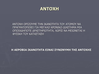 ΑΝΤΟΧΗ ΑΝΤΟΧΗ ΟΡΙΖΟΥΜΕ ΤΗΝ ΙΚΑΝΟΤΗΤΑ ΤΟΥ ΑΤΟΜΟΥ ΝΑ ΠΡΑΓΜΑΤΟΠΟΙΕΙ ΓΙΑ ΜΕΓΑΛΟ ΧΡΟΝΙΚΟ ΔΙΑΣΤΗΜΑ ΜΙΑ ΟΠΟΙΑΔΗΠΟΤΕ ΔΡΑΣΤΗΡΙΟΤΗΤΑ, ΧΩΡΙΣ ΝΑ ΜΕΙΩΝΕΤΑΙ Η ΦΥΣΙΚΗ ΤΟΥ ΚΑΤΑΣΤΑΣΗ Η ΑΕΡΟΒΙΑ ΙΚΑΝΟΤΗΤΑ ΕΙΝΑΙ ΣΥΝΩΝΥΜΗ ΤΗΣ ΑΝΤΟΧΗΣ 