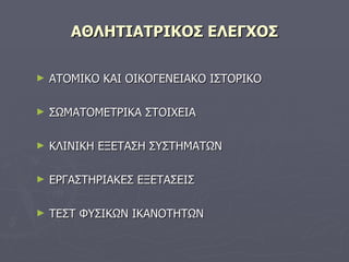ΑΘΛΗΤΙΑΤΡΙΚΟΣ ΕΛΕΓΧΟΣ ΑΤΟΜΙΚΟ ΚΑΙ ΟΙΚΟΓΕΝΕΙΑΚΟ ΙΣΤΟΡΙΚΟ ΣΩΜΑΤΟΜΕΤΡΙΚΑ ΣΤΟΙΧΕΙΑ ΚΛΙΝΙΚΗ ΕΞΕΤΑΣΗ ΣΥΣΤΗΜΑΤΩΝ ΕΡΓΑΣΤΗΡΙΑΚΕΣ ΕΞΕΤΑΣΕΙΣ ΤΕΣΤ ΦΥΣΙΚΩΝ ΙΚΑΝΟΤΗΤΩΝ 