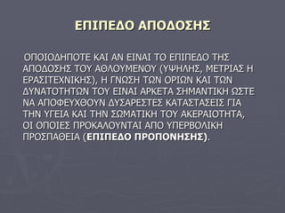 ΕΠΙΠΕΔΟ ΑΠΟΔΟΣΗΣ ΟΠΟΙΟΔΗΠΟΤΕ ΚΑΙ ΑΝ ΕΙΝΑΙ ΤΟ ΕΠΙΠΕΔΟ ΤΗΣ ΑΠΟΔΟΣΗΣ ΤΟΥ ΑΘΛΟΥΜΕΝΟΥ   (ΥΨΗΛΗΣ,   ΜΕΤΡΙ A Σ Η ΕΡΑΣΙΤΕΧΝΙΚΗΣ),   Η ΓΝΩΣΗ ΤΩΝ ΟΡΙΩΝ ΚΑΙ ΤΩΝ ΔΥΝΑΤΟΤΗΤΩΝ ΤΟΥ ΕΙΝΑΙ ΑΡΚΕΤΑ ΣΗΜΑΝΤΙΚΗ ΩΣΤΕ ΝΑ ΑΠΟΦΕΥΧΘΟΥΝ ΔΥΣΑΡΕΣΤΕΣ ΚΑΤΑΣΤΑΣΕΙΣ ΓΙΑ ΤΗΝ ΥΓΕΙΑ ΚΑΙ ΤΗΝ ΣΩΜΑΤΙΚΗ ΤΟΥ ΑΚΕΡΑΙΟΤΗΤΑ,   ΟΙ ΟΠΟΙΕΣ ΠΡΟΚΑΛΟΥΝΤΑΙ ΑΠΟ ΥΠΕΡΒΟΛΙΚΗ ΠΡΟΣΠΑΘΕΙΑ ( ΕΠΙΠΕΔΟ ΠΡΟΠΟΝΗΣΗΣ) . 