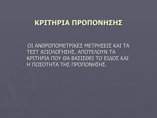 ΚΡΙΤΗΡΙΑ ΠΡΟΠΟΝΗΣΗΣ ΟΙ ΑΝΘΡΩΠΟΜΕΤΡΙΚΕΣ ΜΕΤΡΗΣΕΙΣ ΚΑΙ ΤΑ ΤΕΣΤ ΑΞΙΟΛΟΓΗΣΗΣ,   ΑΠΟΤΕΛΟΥΝ ΤΑ ΚΡΙΤΗΡΙΑ ΠΟΥ ΘΑ ΒΑΣΙΣΘΕΙ ΤΟ ΕΙΔΟΣ ΚΑΙ Η ΠΟΣΟΤΗΤΑ ΤΗΣ ΠΡΟΠΟΝΗΣΗΣ. 