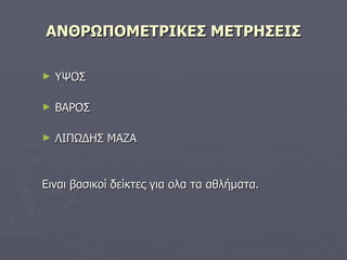 ΑΝΘΡΩΠΟΜΕΤΡΙΚΕΣ ΜΕΤΡΗΣΕΙΣ ΥΨΟΣ ΒΑΡΟΣ ΛΙΠΩΔΗΣ ΜΑΖΑ Ειναι βασικοί δείκτες για ολα τα αθλήματα. 