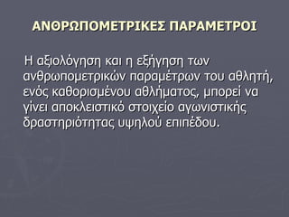 ΑΝΘΡΩΠΟΜΕΤΡΙΚΕΣ ΠΑΡΑΜΕΤΡΟΙ Η αξιολόγηση και η εξήγηση των ανθρωπομετρικών παραμέτρων του αθλητή, ενός καθορισμένου αθλήματος, μπορεί να γίνει αποκλειστικό στοιχείο αγωνιστικής δραστηριότητας υψηλού επιπέδου. 