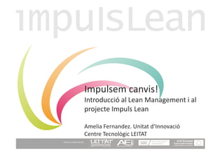 Impulsem canvis!
                          Introducció al Lean Management i al
                          projecte Impuls Lean

                          Amelia Fernandez. Unitat d’Innovació
                          Centre Tecnològic LEITAT
Amb la col·laboració de
 