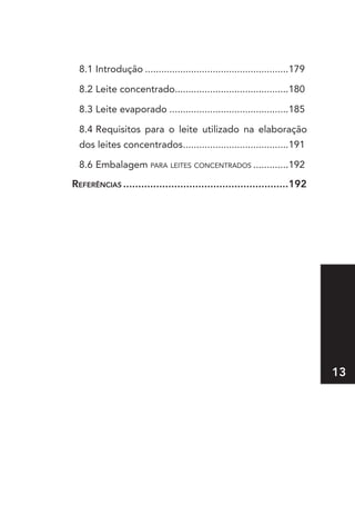 8.1 Introdução .....................................................179

  8.2 Leite concentrado..........................................180

  8.3 Leite evaporado ............................................185

  8.4 Requisitos para o leite utilizado na elaboração
  dos leites concentrados.......................................191

  8.6 Embalagem para.leites.concentrados..............192
referênCIas .......................................................192




                                                                            13
 