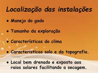 Localização das instalações
● Manejo do gado
● Tamanho da exploração
● Características do clima
● Caracteristicas solo e da topografia.
● Local bem drenado e exposto aos
raios solares facilitando a secagem.
 
