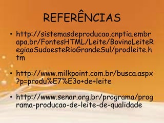 • http://sistemasdeproducao.cnptia.embr
apa.br/FontesHTML/Leite/BovinoLeiteR
egiaoSudoesteRioGrandeSul/prodleite.h
tm
• http://www.milkpoint.com.br/busca.aspx
?p=produ%E7%E3o+de+leite
• http://www.senar.org.br/programa/prog
rama-producao-de-leite-de-qualidade
REFERÊNCIAS
 