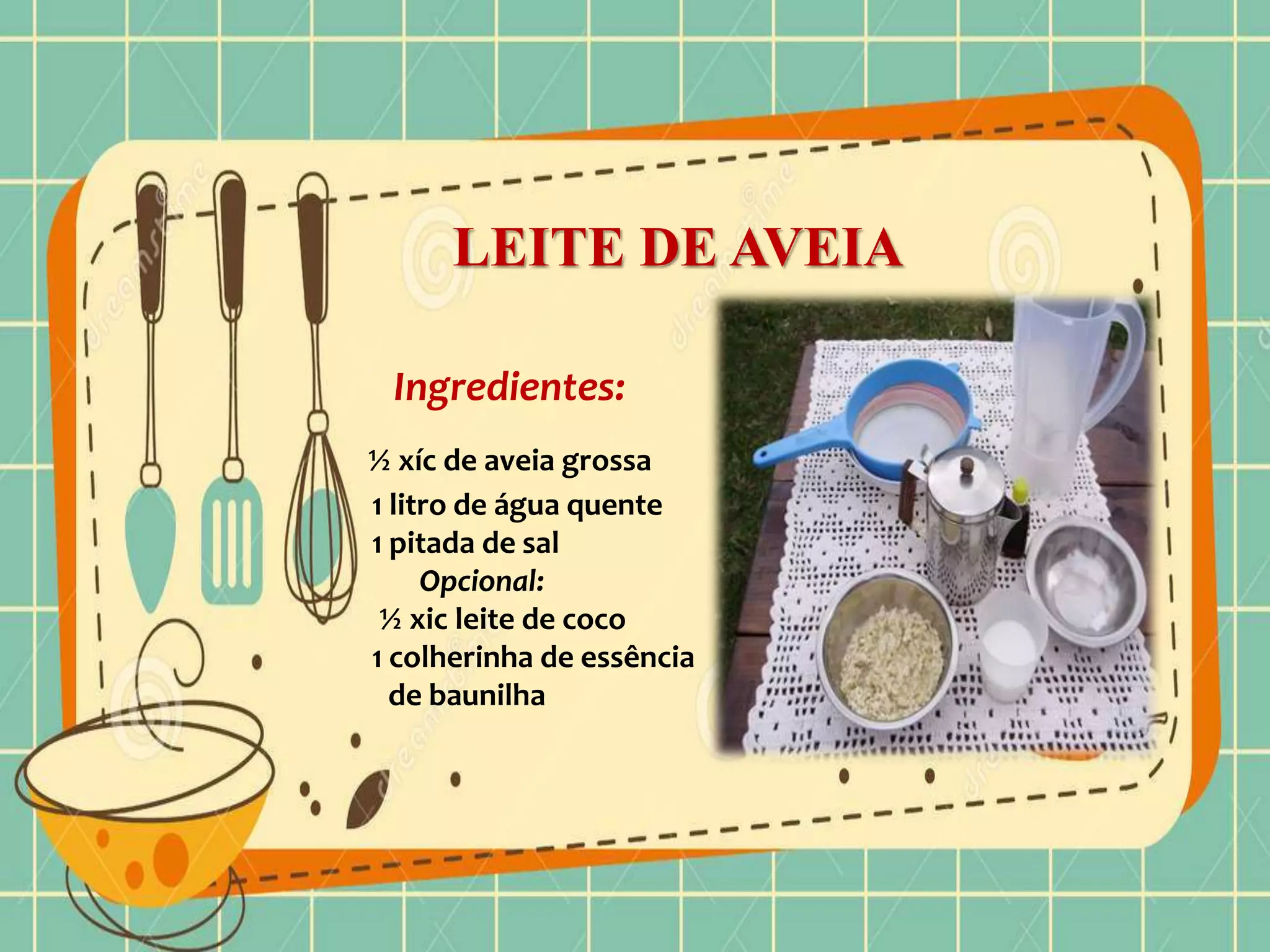 LEITE DE AVEIA
Ingredientes:
½ xíc de aveia grossa
1 litro de água quente
1 pitada de sal
Opcional:
½ xic leite de coco
1 colherinha de essência
de baunilha