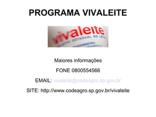 PROGRAMA VIVALEITE




            Maiores informações
            FONE 0800554566
   EMAIL: vivaleite@codeagro.sp.gov.br
SITE: http://www.codeagro.sp.gov.br/vivaleite
 