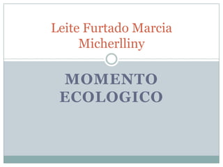 Leite Furtado Marcia
     Micherlliny

 MOMENTO
 ECOLOGICO
 