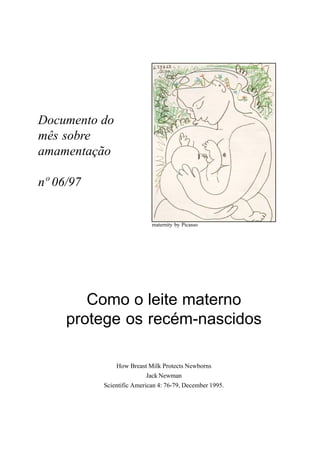1
Documento do
mês sobre
amamentação
nº 06/97
Como o leite materno
protege os recém-nascidos
How Breast Milk Protects Newborns
Jack Newman
Scientific American 4: 76-79, December 1995.
maternity by Picasso
 