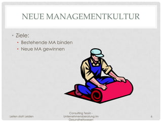 NEUE MANAGEMENTKULTUR

 • Ziele:
     • Bestehende MA binden
     • Neue MA gewinnen




                           Consulting Tessin -
Leiten statt Leiden    Unternehmensberatung im   6
                           Gesundheitswesen
 