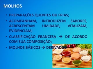 • PREPARAÇÕES QUENTES OU FRIAS;
• ACOMPANHAM, INTRODUZEM SABORES,
ACRESCENTAM UMIDADE, VITALIZAM,
EVIDENCIAM;
• CLASSIFICAÇÃO FRANCESA  DE ACORDO
COM SUA COMPOSIÇÃO;
• MOLHOS BÁSICOS  DERIVADOS.
MOLHOS
 