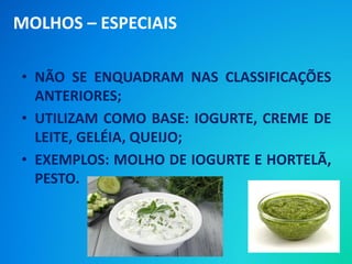 • NÃO SE ENQUADRAM NAS CLASSIFICAÇÕES
ANTERIORES;
• UTILIZAM COMO BASE: IOGURTE, CREME DE
LEITE, GELÉIA, QUEIJO;
• EXEMPLOS: MOLHO DE IOGURTE E HORTELÃ,
PESTO.
MOLHOS – ESPECIAIS
 