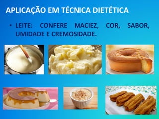 • LEITE: CONFERE MACIEZ, COR, SABOR,
UMIDADE E CREMOSIDADE.
APLICAÇÃO EM TÉCNICA DIETÉTICA
 