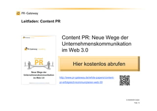 Leitfaden: Content PR
© ADENION GmbH
Folie 13
Content PR: Neue Wege der
Unternehmenskommunikation
im Web 3.0
Hier kostenlos abrufen
http://www.pr-gateway.de/white-papers/content-
pr-erfolgreich-kommunizieren-web-30
 
