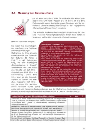 2.6     Messung der Zielerreichung

                            Ob mit einer Strichliste, einer Excel-Tabelle oder einem pro-
                            fessionellen CRM-Tool: Messen Sie am Ende, ob Sie Ihre
                            Ziele erreicht haben. Und entscheiden Sie dann, wie Sie be-
                            stimmte Online-Marketing-Werkzeuge in der Folgeperiode
                            (Monat/Quartal/Saison/Jahr) einsetzen!

                            Eine einfache Marketing-Deckungsbeitragsrechnung (= Um-
                            satz – variable Marketingkosten) kann Ihnen dabei helfen zu
                            bewerten, welche Werkzeuge wie erfolgreich waren.

Hier ein konkretes Beispiel:
                                      Expertinnen/Experten-TIPP:
Sie haben Ihre Internetagen-     Testen Sie immer auch genau, WELCHE Gäste über Ihre
tur beauftragt eine Suchma-      NEUEN        Online-Kanäle      zu     „Wiederholungs-
                                 Täterinnen/Tätern“ oder Neugästen wurden. Begnügen
schinenoptimierungs-             Sie sich nicht mit der bloßen Zählung von getätigten
Maßnahme für Ihre Website        Verkäufen in Ihrem neuen Online-Kanal!
durchzuführen und verkauf-       Warum? Damit Sie wissen, ob sich die Maßnahme
                                 WIRKLICH ausgezahlt hat!
ten dadurch: 10 Menüs á          Denn, wenn es das Ziel der Einführung einer neuen
EUR 55,-- inkl. Weinbeglei-      Online-Marketing-Maßnahme war, neue Gäste zu ge-
tung, die dem Suchbegriff        winnen, hilft nur ein Vergleich der Gästenamen, die im
                                 letzten Monat über die eingesetzten Online-Kanäle ka-
„Fischrestaurant + Drautal“      men, mit denen von der Gästeliste aus dem Ver-
zurechenbar sind. Das ergibt     gleichsmonat des Vorjahrs.
den Umsatz von EUR 550,--        Reduzieren Sie nun die Verkaufszahlen, die Sie aus
                                 Ihren neuen Online-Marketingmaßnahmen vorliegen
abzüglich von EUR 30,-- pro      haben um jene Personen, die bereits einmal in Ihrem
Reservierung.    Diese   EUR     Restaurant waren. Nun wissen Sie, wie viele echte (!)
                                 Neugäste Sie gewinnen konnten und wie viele Gäste
30,-- sind an die Internet-
                                 bereits einmal bei Ihnen waren - diesmal aber eben
Agentur zu zahlen und ma-        über den neuen Online-Kanal gebucht oder von Ihnen
chen insgesamt EUR 150,--        erfahren haben.
aus, da immer für zwei Per-
sonen reserviert wurde. Somit
ergibt sich ein Marketing-Deckungsbeitrag aus der Maßnahme „Suchmaschinenopti-
mierung auf die Begriffskombination Fischrestaurant + Drautal“ von EUR 400,--.

Testen Sie hier, wie sehr Sie mit Zielgrößen arbeiten:                      Ja   Nein   ?
Führen Sie in Ihrem Restaurant Gästebefragungen durch und fragen dabei
auch ab, wie diese auf Ihr Restaurant aufmerksam wurden? (Eigene Webs-
ite, Facebook & Co., Qype & Co., Offline-Medien, Empfehlung von Freun-
dinnen/Freunden etc.)
Messen Sie, über welche Kanäle (Telefon, Fax, eigene Website, Banner-
werbung A, Bannerwerbung B, Newsletter, E-Mail, Brief, Verweis von
Website A, Verweis von Website B etc.) Ihre Gäste reserviert haben?
Werden die Zugriffe auf Ihre Website durch ein Statistik-Tool ausgewertet
(z. B. mit Google Analytics, eTracker etc.) und ziehen Sie Konsequenzen
für die Websitegestaltung?
Kennen Sie die wichtigsten Suchbegriffe aus Ihrer Website-Analyse? Opti-
mieren Sie auf Basis dieser Informationen Ihr Suchmaschinenmarketing?




                                                                                            19
 