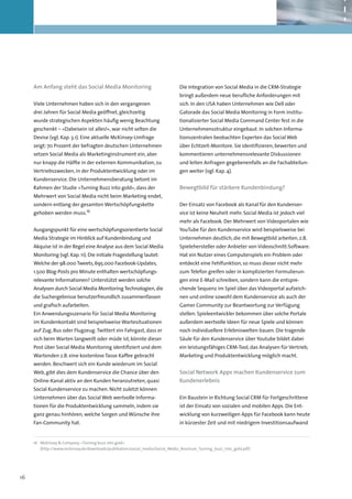 Am Anfang steht das Social Media Monitoring                                Die Integration von Social Media in die CRM-Strategie
                                                                                bringt außerdem neue berufliche Anforderungen mit
     Viele Unternehmen haben sich in den vergangenen                            sich. In den USA haben Unternehmen wie Dell oder
     drei Jahren für Social Media geöffnet, gleichzeitig                        Gatorade das Social Media Monitoring in Form institu-
     wurde strategischen Aspekten häufig wenig Beachtung                        tionalisierter Social Media Command Center fest in die
     geschenkt – »Dabeisein ist alles!«, war nicht selten die                   Unternehmensstruktur eingebaut. In solchen Informa-
     Devise (vgl. Kap. 3.1). Eine aktuelle McKinsey-Umfrage                     tionszentralen beobachten Experten das Social Web
     zeigt: 70 Prozent der befragten deutschen Unternehmen                      über Echtzeit-Monitore. Sie identifizieren, bewerten und
     setzen Social Media als Marketinginstrument ein, aber                      kommentieren unternehmensrelevante Diskussionen
     nur knapp die Hälfte in der externen Kommunikation, zu                     und leiten Anfragen gegebenenfalls an die Fachabteilun-
     Vertriebszwecken, in der Produktentwicklung oder im                        gen weiter (vgl. Kap. 4).
     Kundenservice. Die Unternehmensberatung betont im
     Rahmen der Studie »Turning Buzz into gold«, dass der                       Bewegtbild für stärkere Kundenbindung?
     Mehrwert von Social Media nicht beim Marketing endet,
     sondern entlang der gesamten Wertschöpfungskette                           Der Einsatz von Facebook als Kanal für den Kundenser-
                                16
     gehoben werden muss.                                                       vice ist keine Neuheit mehr. Social Media ist jedoch viel
                                                                                mehr als Facebook. Der Mehrwert von Videoportalen wie
     Ausgangspunkt für eine wertschöpfungsorientierte Social                    YouTube für den Kundenservice wird beispielsweise bei
     Media Strategie im Hinblick auf Kundenbindung und                          Unternehmen deutlich, die mit Bewegtbild arbeiten, z.B.
     Akquise ist in der Regel eine Analyse aus dem Social Media                 Spielehersteller oder Anbieter von Videoschnitt-Software.
     Monitoring (vgl. Kap. 11). Die initiale Fragestellung lautet:              Hat ein Nutzer eines Computerspiels ein Problem oder
     Welche der 98.000 Tweets, 695.000 Facebook-Updates,                        entdeckt eine Fehlfunktion, so muss dieser nicht mehr
     1.500 Blog-Posts pro Minute enthalten wertschöpfungs-                      zum Telefon greifen oder in komplizierten Formulierun-
     relevante Informationen? Unterstützt werden solche                         gen eine E-Mail schreiben, sondern kann die entspre-
     Analysen durch Social Media Monitoring Technologien, die                   chende Sequenz im Spiel über das Videoportal aufzeich-
     die Suchergebnisse benutzerfreundlich zusammenfassen                       nen und online sowohl dem Kundenservice als auch der
     und grafisch aufarbeiten.                                                  Gamer Community zur Beantwortung zur Verfügung
     Ein Anwendungsszenario für Social Media Monitoring                         stellen. Spieleentwickler bekommen über solche Portale
     im Kundenkontakt sind beispielsweise Wartesituationen                      außerdem wertvolle Ideen für neue Spiele und können
     auf Zug, Bus oder Flugzeug. Twittert ein Fahrgast, dass er                 noch individuellere Erlebniswelten bauen. Die tragende
     sich beim Warten langweilt oder müde ist, könnte dieser                    Säule für den Kundenservice über Youtube bildet dabei
     Post über Social Media Monitoring identifiziert und dem                    ein leistungsfähiges CRM-Tool, das Analysen für Vertrieb,
     Wartenden z.B. eine kostenlose Tasse Kaffee gebracht                       Marketing und Produktentwicklung möglich macht.
     werden. Beschwert sich ein Kunde wiederum im Social
     Web, gibt dies dem Kundenservice die Chance über den                       Social Network Apps machen Kundenservice zum
     Online-Kanal aktiv an den Kunden heranzutreten, quasi                      Kundenerlebnis
     Social Kundenservice zu machen. Nicht zuletzt können
     Unternehmen über das Social Web wertvolle Informa-                         Ein Baustein in Richtung Social CRM für Fortgeschrittene
     tionen für die Produktentwicklung sammeln, indem sie                       ist der Einsatz von sozialen und mobilen Apps. Die Ent-
     ganz genau hinhören, welche Sorgen und Wünsche ihre                        wicklung von kurzweiligen Apps für Facebook kann heute
     Fan-Community hat.                                                         in kürzester Zeit und mit niedrigem Investitionsaufwand


     16	 McKinsey & Company: »Turning buzz into gold«
         (http://www.mckinsey.de/downloads/publikation/social_media/Social_Media_Brochure_Turning_buzz_into_gold.pdf)




16
 
