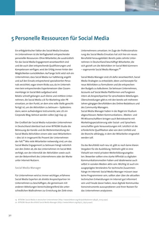 5	Personelle Ressourcen für Social Media

     Ein erfolgskritischer Faktor des Social Media Einsatzes                     Unternehmens umsetzen. Im Zuge der Professionalisie-
     im Unternehmen ist die Verfügbarkeit entsprechender                         rung des Social Media Einsatzes hat sich hier ein neues
     personeller Ressourcen: Ohne Mitarbeiter, die ausdrücklich                  Berufsbild herausgebildet: Bereits jedes zehnte Unter-
     für das Social Media Engagement verantwortlich sind                         nehmen in Deutschland beschäftigt Mitarbeiter, die
     und die auch über entsprechende Qualifizierungen und                        sich gezielt um die Aktivitäten im Social Web kümmern
     Kompetenzen verfügen, wird der Erfolg immer hinter den                      – sogenannte Social Media Manager.20
     Möglichkeiten zurückbleiben. Auf lange Sicht setzt sich ein
     Unternehmen, dass Social Media nur halbherzig angeht                        Social Media Manager sind z.B. dafür verantwortlich, Social
     und auf den Einsatz entsprechend spezialisierten Perso-                     Media Strategien zu entwickeln, Ideen und Konzepte für
     nals verzichtet, sogar einem Risiko aus, da im Unterneh-                    neue Aktivitäten zu formulieren und die entsprechen-
     men kein entsprechendes Expertenwissen über Zusam-                          den Budgets zu kalkulieren. Sie betreuen Unternehmen,
     menhänge im Social Web aufgebaut wird.                                      Accounts auf Social Media Plattformen und fungieren
     Relativ schnell gelangen auch kleine und mittlere Unter-                    intern als Ansprechpartner für verschiedene Abteilungen.
     nehmen, die Social Media z.B. für Marketing oder PR                         Überschneidungen gibt es mit den bereits seit mehreren
     einsetzen, an den Punkt, an dem eine volle Stelle gerecht-                  Jahren gängigen Berufsbildern des Online-Redakteurs und
     fertigt ist, um die Aktivitäten zu betreuen – Spätestens                    des Community-Managers.
     dann, wenn aufwändigere Instrumente, wie z.B. ein                           Social Media Manager haben in der Regel ein Studium
     Corporate Blog, betreut werden sollen (vgl. Kap. 9).                        abgeschlossen. Neben Kommunikations-, Medien- und
                                                                                 PR-Wissenschaftlern bringen auch Betriebswirte mit
     Der Großteil der Social Media nutzenden Unternehmen                         Marketingspezialisierung oder Sozial- und Sprachwis-
     in Deutschland überlässt laut einer BITKOM-Studie die                       senschaftler gute Voraussetzungen mit. Letztlich ist die
     Betreuung der Kanäle und die Weiterentwicklung der                          erforderliche Qualifikation aber von dem Umfeld und
     Social Media Aktivitäten einem oder zwei Mitarbeitern                       der Branche abhängig, in dem der Mitarbeiter eingesetzt
     – dies ist in insgesamt 80 Prozent der Unternehmen                          werden soll.
              19
     der Fall. Wie viele Mitarbeiter notwendig sind, um das
     Social Media Engagement zu betreuen hängt natürlich                         Da das Berufsbild noch neu ist, gibt es noch keine klaren
     von den Zielen ab, die das Unternehmen im Social Web                        Vorgaben für die Ausbildung. Vielmehr gibt es eine
     verfolgt, von der Intensität der Aktivitäten sowie auch                     Vielzahl von meist privaten Weiterbildungsangebo-
     von der Bekanntheit des Unternehmens oder der Marke                         ten. Bewerber sollten eine starke Affinität zu digitalen
     unter Internet-Nutzern.                                                     Kommunikationsmedien haben und idealerweise auch
                                                                                 selbst in sozialen Medien aktiv sein. Wichtig ist auch ein
     Social Media Manager                                                        ausgeprägtes Verständnis für technische Zusammen-
                                                                                 hänge im Internet: Social Media Manager müssen zwar
     Für Unternehmen wird es immer wichtiger, erfahrene                          keine Programmierer sein, sollten aber über die aktuellen
     Social Media Experten als direkte Ansprechpartner im                        technischen Entwicklungen im Internet gut informiert
     Unternehmen zu beschäftigen, die gemeinsam mit                              sein und Freude daran haben, neue digitale Kommunika-
     anderen Abteilungen bereichsübergreifend die unter-                         tionsinstrumente auszuprobieren und ihren Nutzen für
     schiedlichen Maßnahmen zur Erreichung der Ziele eines                       das Unternehmen analysieren.


     19	 BITKOM: Social Media in deutschen Unternehmen (http://www.bitkom.org/de/publikationen/38338_72124.aspx)
     20	 BITKOM: Neues Berufsbild Social Media Manager (http://www.bitkom.org/69717_69713.aspx)




30
 