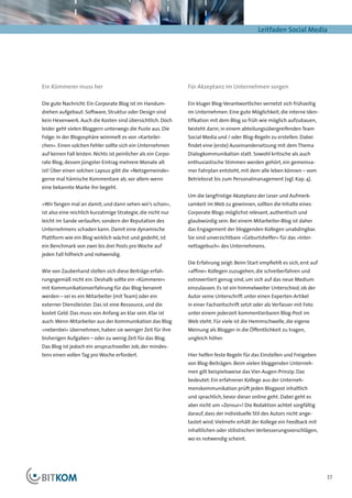 Leitfaden Social Media




Ein Kümmerer muss her                                           Für Akzeptanz im Unternehmen sorgen

Die gute Nachricht: Ein Corporate Blog ist im Handum-           Ein kluger Blog-Verantwortlicher vernetzt sich frühzeitig
drehen aufgebaut. Software, Struktur oder Design sind           im Unternehmen. Eine gute Möglichkeit, die interne Iden-
kein Hexenwerk. Auch die Kosten sind übersichtlich. Doch        tifikation mit dem Blog so früh wie möglich aufzubauen,
leider geht vielen Bloggern unterwegs die Puste aus. Die        besteht darin, in einem abteilungsübergreifenden Team
Folge: In der Blogosphäre wimmelt es von »Karteilei-            Social Media und / oder Blog-Regeln zu erstellen. Dabei
chen«. Einen solchen Fehler sollte sich ein Unternehmen         findet eine (erste) Auseinandersetzung mit dem Thema
auf keinen Fall leisten. Nichts ist peinlicher als ein Corpo-   Dialogkommunikation statt. Sowohl kritische als auch
rate Blog, dessen jüngster Eintrag mehrere Monate alt           enthusiastische Stimmen werden gehört, ein gemeinsa-
ist! Über einen solchen Lapsus gibt die »Netzgemeinde«          mer Fahrplan entsteht, mit dem alle leben können – vom
gerne mal hämische Kommentare ab, vor allem wenn                Betriebsrat bis zum Personalmanagement (vgl. Kap. 4).
eine bekannte Marke ihn begeht.
                                                                Um die langfristige Akzeptanz der Leser und Aufmerk-
»Wir fangen mal an damit, und dann sehen wir’s schon«,          samkeit im Web zu gewinnen, sollten die Inhalte eines
ist also eine reichlich kurzatmige Strategie, die nicht nur     Corporate Blogs möglichst relevant, authentisch und
leicht im Sande verlaufen, sondern der Reputation des           glaubwürdig sein. Bei einem Mitarbeiter-Blog ist daher
Unternehmens schaden kann. Damit eine dynamische                das Engagement der bloggenden Kollegen unabdingbar.
Plattform wie ein Blog wirklich wächst und gedeiht, ist         Sie sind unverzichtbare »Geburtshelfer« für das »Inter-
ein Benchmark von zwei bis drei Posts pro Woche auf             nettagebuch« des Unternehmens.
jeden Fall hilfreich und notwendig.
                                                                Die Erfahrung zeigt: Beim Start empfiehlt es sich, erst auf
Wie von Zauberhand stellen sich diese Beiträge erfah-           »affine« Kollegen zuzugehen, die schreiberfahren und
rungsgemäß nicht ein. Deshalb sollte ein »Kümmerer«             extrovertiert genug sind, um sich auf das neue Medium
mit Kommunikationserfahrung für das Blog benannt                einzulassen. Es ist ein himmelweiter Unterschied, ob der
werden – sei es ein Mitarbeiter (mit Team) oder ein             Autor seine Unterschrift unter einen Experten-Artikel
externer Dienstleister. Das ist eine Ressource, und die         in einer Fachzeitschrift setzt oder als Verfasser mit Foto
kostet Geld. Das muss von Anfang an klar sein. Klar ist         unter einem jederzeit kommentierbaren Blog-Post im
auch: Wenn Mitarbeiter aus der Kommunikation das Blog           Web steht. Für viele ist die Hemmschwelle, die eigene
»nebenbei« übernehmen, haben sie weniger Zeit für ihre          Meinung als Blogger in die Öffentlichkeit zu tragen,
bisherigen Aufgaben – oder zu wenig Zeit für das Blog.          ungleich höher.
Das Blog ist jedoch ein anspruchsvoller Job, der mindes-
tens einen vollen Tag pro Woche erfordert.                      Hier helfen feste Regeln für das Einstellen und Freigeben
                                                                von Blog-Beiträgen. Beim vielen bloggenden Unterneh-
                                                                men gilt beispielsweise das Vier-Augen-Prinzip. Das
                                                                bedeutet: Ein erfahrener Kollege aus der Unterneh-
                                                                menskommunikation prüft jeden Blogpost inhaltlich
                                                                und sprachlich, bevor dieser online geht. Dabei geht es
                                                                aber nicht um »Zensur«! Die Redaktion achtet sorgfältig
                                                                darauf, dass der individuelle Stil des Autors nicht ange-
                                                                tastet wird. Vielmehr erhält der Kollege ein Feedback mit
                                                                inhaltlichen oder stilistischen Verbesserungsvorschlägen,
                                                                wo es notwendig scheint.




                                                                                                                              37
 