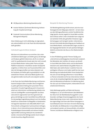 Leitfaden Social Media




„„ 	 R (Reputations-Monitoring, Bewerbersuche)
   H                                                          Beispiele für Monitoring-Themen

„„ 	 nvestor Relations (Sentiment-Monitoring, Vorberei-
   I                                                          Die Marketingabteilung möchte wissen, wie eine neue
   tung der Hauptversammlung)                                 Kampagne bei der Zielgruppe ankommt – sie kann dazu
                                                              aus dem Beitragsaufkommen und der Tonalität der Bei-
„„ 	 orporate Communications (Krisen-Monitoring,
   C                                                          träge (positiv, neutral, negativ) im Social Web unmittel-
   Management-Reports)                                        bare Schlüsse ziehen. Unter Umständen kann aufgrund
                                                              von konkreter Kritik oder gehäuften Hinweisen sogar
Diese Gliederung ist nicht vollständig, sie zeigt jedoch,     die Kampagne noch korrigiert werden. Unternehmen,
wie unterschiedlich sich in der Praxis die Informationsbe-    die durch die direkte Berücksichtigung von Feedback aus
darfe gestalten.                                              Social Media Markt- und Kundennähe zeigen, wurden in
                                                              der Vergangenheit bereits mit sehr positiven Beiträgen
Individuell zugeschnittene Analysen                           belohnt und konnten den Buzz zu ihrer Marke deutlich
                                                              steigern.
Wie kann ein Unternehmen nun erreichen, dass unter-
schiedlichste Abteilungen und Stellen genau die Beiträge      In einer PR-Abteilung werden Themen häufig auch
und Analysen geliefert bekommen, die für sie relevant         unternehmensunabhängig bzw. branchenweit analysiert.
sind? Ein quellenbasierter Ansatz wäre hier nicht sinnvoll,   Die Mitarbeiter dort möchten z.B. wissen, wie derzeit
da Social Media Nutzer nahezu jedes Thema auf jeder           im Social Web über Elektro-Autos und ihre Reichweite
Plattform diskutieren: In Kochforen werden Handytarife        diskutiert wird, welche Marken die größte Präsenz im
verglichen, in Online-Foren von Frauenzeitschriften wird      Web haben oder welche Nutzer in welchen Foren die
über die Fahreigenschaften von Autos diskutiert und           wichtigsten Influencer sind. Zudem spielt hier das Issue-
bei Facebook und Twitter geht es grundsätzlich um alle        Monitoring eine bedeutende Rolle: Firmen beobachten
erdenklichen Themen. Jede Social Media Quelle muss            hier, wie sich das Beitragsaufkommen in Social Media
also gleichermaßen durchsucht und analysiert werden.          zu Themen entwickelt, die für das Unternehmen kritisch
                                                              sind, z.B. die Umweltverträglichkeit der eigenen Produkte
In der Praxis des Social Media Monitorings sind themen-       oder die Mitarbeiterzufriedenheit. Ein Monitoring dient
basierte Analysen daher sinnvoller. Diese ermöglichen         hier also auch als Frühwarnsystem, insbesondere für sich
es, jeden gefundenen Beitrag dem passenden Thema              anbahnende Shitstorms.
zuzuordnen. Für jede Fragestellung wird in Zusammen-
arbeit von Unternehmen und Monitoring-Anbieter eine           Viele Abteilungen greifen auf Daten der Business
Liste von Suchbegriffen zusammengestellt. Aus dieser          Intelligence zu, z.B. auf Informationen über Wettbewer-
Liste wird ein sogenannter Such-Term generiert, der           ber. Diese Form der Marktbeobachtung gehört zu den
genau die Beiträge aus dem Social Web herausfiltert, die      besonders wichtigen Anwendungsgebieten des Social
für die jeweilige Fragestellung relevant sind. Sein Aufbau    Media Monitoring. Immer mehr Unternehmen betrei-
besteht aus umfassenden Suchbegriffen in Kombination          ben eigene Blogs und Foren oder führen Kampagnen in
mit logischen Operatoren wie UND, ODER, NICHT. Such-          Social Networks durch. Hier kann mit einem Monitoring
Terme ähneln umfangreichen Suchmaschinen-Anfragen,            das Verhalten der Mitbewerber im Social Web verfolgt
in denen z. B. ein Unternehmensname (Automarke), eine         und analysiert werden, um herauszufinden, mit welchen
Produktkategorie (Automodell) und mehrere Produkt-            Themen und Aktionen Wettbewerber erfolgreich sind.
eigenschaften (Leistung, Verbrauch etc.) kombiniert
werden. Unerwünschte Beiträge werden durch entspre-
chende Ausschluss-Begriffe eliminiert.




                                                                                                                          41
 