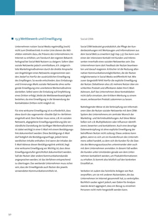 „„ 13.3 Wettbewerb und Einwilligung                              Social CRM

     Unternehmen nutzen Social Media regelmäßig (noch)            Social CRM bedeutet grundsätzlich, die Pflege der Kun-
     nicht zum Direktvertrieb. In erster Linie dienen die Akti-   denbeziehungen mit Werkzeugen und Informationen aus
     vitäten vielmehr dazu, die Präsenz des Unternehmens im       dem Social Web zu erweitern (vgl. Kap. 3.5). Das kann zum
     Internet zu erhöhen, um hierdurch den eigenen Bekannt-       einen der intensivere Kontakt mit Kunden und Interes-
     heitsgrad bei Social Web Nutzern zu steigern. Sofern über    senten innerhalb eines sozialen Netzwerkes sein. Das
     soziale Netzwerke jedoch unmittelbare, d.h. zielgerich-      Unternehmen kann dort Feedback der Nutzer beantwor-
     tete Marketingmaßnahmen durch die direkte Ansprache          ten und darauf reagieren. Kritischer ist die Nutzung alter-
     von Angehörigen eines Netzwerks vorgenommen wer-             nativer Kommunikationsmöglichkeiten, die der Nutzer
     den, bedarf es hierfür der ausdrücklichen Einwilligung       möglicherweise in Social Media veröffentlicht hat. Wie
     des Empfängers. So wurde entschieden, dass Einladungs-       zuvor dargestellt fehlt hierfür die explizite Einwilligung
     und Erinnerungs-Mails sozialer Netzwerke ohne vorlie-        der Nutzer. Debattieren also z.B. mehrere Nutzer über ein
     gende Einwilligung eine unerbetene Werbemaßnahme             schlechtes Produkt und offenbaren dabei ihre E-Mail-
     darstellen. Selbst wenn die Einladung auf Empfehlung         Adressen, darf das Unternehmen diese Kontaktdaten
     eines Dritten erfolgt, bleibt die Wettbewerbswidrigkeit      nicht dafür einsetzen, den Kritikern Werbung zu einem
     bestehen, da eine Einwilligung in die Verwendung der         neuen, verbesserten Produkt zukommen zu lassen.
     Kontaktdaten Dritten nicht möglich ist.
                                                                  Naheliegender Weise ist die Verknüpfung von Informati-
     Für eine wirksame Einwilligung ist es erforderlich, dass     onen über die Nutzer sozialer Netzwerke mit dem CRM-
     diese durch das sogenannte »Double Opt In« Verfahren         System des Unternehmens ein zentraler Wunsch der
     eingeholt wird. Dem Nutzer muss seine, z.B. im sozialen      Marketing- und Vertriebsabteilungen. Auf diese Weise
     Netzwerk, abgegebene Einwilligungserklärung (die ver-        ließen sich z.B. Multiplikatoren oder Influencer identifi-
     ständliche Darstellung der künftigen Werbemaßnahmen          zieren, bewerten und kontaktieren. Auch eine derartige
     ist dabei wichtig) in einer E-Mail mit einem Bestätigungs­   Datenverknüpfung ist ohne explizite Einwilligung der
     link dokumentiert werden. Diese Bestätigungs-E-Mail          betroffenen Nutzer nicht zulässig. Etwas anderes kann
     darf lediglich die Bestätigungsanfrage, jedoch keine         gelten, wenn es sich um ein Kundenforum des Unterneh-
     werblichen Inhalte enthalten. Erst wenn der Inhaber der      mens selbst handelt, zu dem sich die Kunden für die Zwe-
     E-Mail-Adresse diesen Bestätigungslink anklickt, liegt       cke des Meinungsaustausches untereinander aber auch
     eine wirksame Einwilligung vor. Wichtig ist, dass diese      mit dem Unternehmen anmelden. In diesem Fall wollen
     Einwilligungsstufen gerichtsfest dokumentiert werden.        die Kunden unter Umständen gerade von dem Unter-
     Soll der Nutzer über andere Kommunikationskanäle             nehmen kontaktiert werden, um Produktinformationen
     angesprochen werden, ist das Verfahren entsprechend          zu erhalten. Es kommt also letztlich auf den konkreten
     zu übertragen. Das werbende Unternehmen muss sicher          Einzelfall an.
     sein, dass der Einwilligende auch Nutzer des jeweils
     verwendeten Kommunikationsmittels ist.                       Verboten ist zudem das heimliche Anlegen von Nut-
                                                                  zerprofilen, um sie mit anderen Nutzerdaten, die das
                                                                  Unternehmen im Internet gesammelt hat, zu verknüpfen.
                                                                  Rechtlich sauber agiert jedoch, wer Daten für Analyse-
                                                                  zwecke derart aggregiert, dass ein Bezug zu einzelnen
                                                                  Personen nicht mehr hergestellt werden kann.




50
 