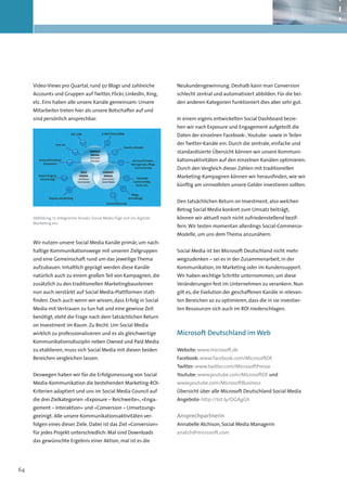 Video-Views pro Quartal, rund 50 Blogs und zahlreiche                    Neukundengewinnung. Deshalb kann man Conversion
     Accounts und Gruppen auf Twitter, Flickr, LinkedIn, Xing,                schlecht zentral und automatisiert abbilden. Für die bei-
     etc. Eins haben alle unsere Kanäle gemeinsam: Unsere                     den anderen Kategorien funktioniert dies aber sehr gut.
     Mitarbeiter treten hier als unsere Botschafter auf und
     sind persönlich ansprechbar.                                             In einem eigens entwickelten Social Dashboard bezie-
                                                                              hen wir nach Exposure und Engagement aufgeteilt die
                                                                              Daten der einzelnen Facebook-, Youtube- sowie in Teilen
                                                                              der Twitter-Kanäle ein. Durch die zentrale, einfache und
                                                                              standardisierte Übersicht können wir unsere Kommuni-
                                                                              kationsaktivitäten auf den einzelnen Kanälen optimieren.
                                                                              Durch den Vergleich dieser Zahlen mit traditionellen
                                                                              Marketing-Kampagnen können wir herausfinden, wie wir
                                                                              künftig am sinnvollsten unsere Gelder investieren sollten.


                                                                              Den tatsächlichen Return on Investment, also welchen
                                                                              Betrag Social Media konkret zum Umsatz beiträgt,
     Abbildung 17: Integrierter Ansatz: Social Media fügt sich ins digitale   können wir aktuell noch nicht zufriedenstellend bezif-
     Marketing ein.
                                                                              fern. Wir testen momentan allerdings Social-Commerce-
                                                                              Modelle, um uns dem Thema anzunähern.
     Wir nutzen unsere Social Media Kanäle primär, um nach-
     haltige Kommunikationswege mit unseren Zielgruppen                       Social Media ist bei Microsoft Deutschland nicht mehr
     und eine Gemeinschaft rund um das jeweilige Thema                        wegzudenken – sei es in der Zusammenarbeit, in der
     aufzubauen. Inhaltlich geprägt werden diese Kanäle                       Kommunikation, im Marketing oder im Kundensupport.
     natürlich auch zu einem großen Teil von Kampagnen, die                   Wir haben wichtige Schritte unternommen, um diese
     zusätzlich zu den traditionellen Marketingbausteinen                     Veränderungen fest im Unternehmen zu verankern. Nun
     nun auch verstärkt auf Social Media-Plattformen statt-                   gilt es, die Evolution der geschaffenen Kanäle in relevan-
     finden. Doch auch wenn wir wissen, dass Erfolg in Social                 ten Bereichen so zu optimieren, dass die in sie investier-
     Media mit Vertrauen zu tun hat und eine gewisse Zeit                     ten Ressourcen sich auch im ROI niederschlagen.
     benötigt, steht die Frage nach dem tatsächlichen Return
     on Investment im Raum. Zu Recht. Um Social Media
     wirklich zu professionalisieren und es als gleichwertige                 Microsoft Deutschland im Web
     Kommunikationsdisziplin neben Owned und Paid Media
     zu etablieren, muss sich Social Media mit diesen beiden                  Website: www.microsoft.de
     Bereichen vergleichen lassen.                                            Facebook: www.facebook.com/MicrosoftDE
                                                                              Twitter: www.twitter.com/MicrosoftPresse
     Deswegen haben wir für die Erfolgsmessung von Social                     Youtube: www.youtube.com/MicrosoftDE und
     Media-Kommunikation die bestehenden Marketing-ROI-                       www.youtube.com/MicrosoftBusiness
     Kriterien adaptiert und uns im Social Media Council auf                  Übersicht über alle Microsoft Deutschland Social Media
     die drei Zielkategorien »Exposure – Reichweite«, »Enga-                  Angebote: http://bit.ly/OGAgGh
     gement – Interaktion« und »Conversion – Umsetzung«
     geeinigt. Alle unsere Kommunikationsaktivitäten ver-                     Ansprechpartnerin
     folgen eines dieser Ziele. Dabei ist das Ziel »Conversion«               Annabelle Atchison, Social Media Managerin
     für jedes Projekt unterschiedlich: Mal sind Downloads                    anatch@microsoft.com
     das gewünschte Ergebnis einer Aktion, mal ist es die




64
 
