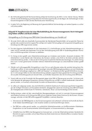 EBR-LEITFADEN

     • Bei Verhandlungsbereitschaft der Konzernleitung erfolgt die Konstituierung des BVG in einer internen Sitzung. Weitere
       Schritte sind die Verständigung auf Eckpunkte eines Ver-einbarungsentwurfes und der Beginn der Verhandlungen mit dem
       Konzernmanagement mit dem Ziel des Abschlusses einer Vereinbarung.

     • In jedem Fall ist die Begleitung und Beratung durch gewerkschaftliche Sachverständige und weitere Experten zu suchen
       und sicherzustellen.


     Eckpunkt 9: Vorgehensweise bei einer Blockadehaltung des Konzernmanagements: Durch Antragstel-
     lung Fakten schaffen und Druck erhöhen

     Antragstellung zur Errichtung eines EBR fordert Unternehmensleitung zum Handeln auf

     • Als erster Schritt sollte eine dauerhafte Zusammenarbeit der Betriebsräte/Gewerkschaften auf europäischer Ebene be-
       gründet, also zunächst einmal ein eigener Plan verfolgt und in jedem Fall eine gültige und transparente Antragstellung zur
       Gründung eines EBR vorge-nommen werden.

     • Erst dann beginnen Verbindlichkeiten für das Unternehmen (1) in Verhandlungen mit den Arbeitnehmervertretungen zu
       treten und (2) innerhalb einer bestimmten Frist auf dem Verhandlungsweg einen EBR mit länderübergreifenden Informa-
       tions- und Anhörungs-rechten im Konzern zu etablieren.

     • Ein Antrag ist dann gestellt, wenn Arbeitnehmervertretungen aus mindestens zwei Län-dern, die jeweils mindestens 100
       Arbeitnehmer in einem Betrieb oder Unternehmen des Konzerns vertreten, einen Brief an die lokale und/oder zentrale
       Unternehmensleitung senden, in dem sie die Errichtung eines Europäischen Betriebsrates beantragen. Ein solcher Antrag
       kann auch in einem gemeinsamen Schreiben mehrerer Arbeitnehmervertretungen aus unterschiedlichen Ländern gestellt
       werden.

     • Werden nach ordnungsgemäßer Antragstellung in einer Frist von sechs Monaten seitens der zentralen Leitung keine Ver-
       handlungen eröffnet, so wäre entsprechend der jeweiligen nationalen EBR-Gesetzgebung (ebenso wie nach dreijähriger
       ergebnisloser Verhandlung) umgehend ein „EBR kraft Gesetzes“ mit Mindestvorschriften gemäß EU-Richtlinie einzurich-
       ten. In nicht wenigen Fällen war die Unternehmensleitung spätestens angesichts dieser gesetzlichen Einrichtung eines EBR,
       die sie jedes Verhandlungsspielraums beraubt hätte, zu ernsthaften Gesprächen über die Einrichtung eines EBR bereit.

     • Vorerst sollte man es bei Einwänden des Managements gegen einen EBR mit Überzeu-gung versuchen. So können prak-
       tische Beispiele der gelungenen Kooperation zwischen Konzernführung und EBR in anderen bedeutenden Unternehmen
       genutzt werden, um e-ventuell vorherrschende Vorurteile und Ressentiments zu begegnen.

     • So sollte auch aufgezeigt werden, dass die EU-Richtlinie erhebliche Spielräume für die konzernspezifische Ausgestaltun-
       gen der künftigen Information und Konsultation beinhal-tet, demgegenüber jedoch bei Gründung eines EBR kraft Gesetz
       der Arbeitgeberseite er-höhte Kosten für Teilnehmer, Dolmetscher, Reisen und Sachverständige drohen könnten.

     • Häufig existieren zudem auf den unterschiedlichen Managementebenen und auch im zent-ralen Konzernmanagement
       verschiedene Positionen zur Errichtung eines EBR und zum möglichen Nutzen dieses Gremiums für den Konzern. Konzern-
       manager verbinden mit dem EBR erfahrungsgemäß Nutzeffekte in mehreren Bereichen:

        > Informationen der EBR-Delegierten an das Konzernmanagement sind authentisch und können als Kontrolle der Berich-
          te der lokalen Geschäftsleitungen in den einzelnen Ländern an die Konzernführungen dienen;

        > Der EBR kann zudem genutzt werden, um ausländische Arbeitnehmervertreter aus konfliktorientierten Arbeitsbezie-
          hungskulturen von der konsensorientierten Verhand-lungskultur im Konzernstammland zu überzeugen.

        > Schließlich kann der EBR für das Management ein Instrument sein, um bei den Arbeit-nehmervertretern Verständnis für
          Restrukturierungen zu erzielen und auf diese Weise das Risiko kostenintensiver Arbeitskonflikte an einzelnen Standor-
          ten zu vermeiden.




28
 