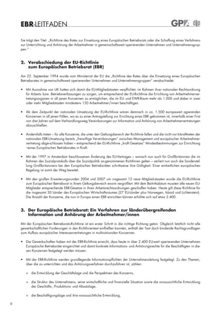 EBR-LEITFADEN

    Sie trägt den Titel: „Richtlinie des Rates zur Einsetzung eines Europäischen Betriebsrats oder die Schaffung eines Verfahrens
    zur Unterrichtung und Anhörung der Arbeitnehmer in gemeinschaftsweit operierenden Unternehmen und Unternehmensgrup-
    pen.“



    2. Verabschiedung der EU-Richtlinie
       zum Europäischen Betriebsrat (EBR)

    Am 22. September 1994 wurde vom Ministerrat der EU die „Richtlinie des Rates über die Einsetzung eines Europäischen
    Betriebsrates in gemeinschaftsweit operierenden Unternehmen und Unternehmensgruppen“ verabschiedet.

    • Mit Ausnahme von UK hatten sich damit die EU-Mitgliedstaaten verpflichtet, im Rahmen ihrer nationalen Rechtsordnung
      für Arbeits- bzw. Betriebsverfassungen zu sorgen, um entsprechend der EU-Richtlinie die Errichtung von Arbeitnehmerver-
      tretungsorganen in all jenen Konzernen zu ermöglichen, die im EU- und EWR-Raum mehr als 1.000 und dabei in zwei
      oder mehr Mitgliedstaaten mindestens 150 Arbeitnehmer/innen beschäftigen.

    • Ab dem Zeitpunkt der nationalen Umsetzung der EU-Richtlinie wären demnach in ca. 1.500 europaweit agierenden
      Konzernen in all jenen Fällen, wo es zu einer Antragstellung zur Errichtung eines EBR gekommen ist, innerhalb einer Frist
      von drei Jahren auf dem Verhandlungsweg Vereinbarungen zur Information und Anhörung von Arbeitnehmervertretungen
      abzuschließen.

    • Andernfalls treten – für alle Konzerne, die unter den Geltungsbereich der Richtlinie fallen und die nicht vor Inkrafttreten der
      nationalen EBR-Umsetzung bereits „freiwillige Ver-einbarungen“ zwischen Management und europäischer Arbeitnehmer-
      vertretung abge-schlossen haben – entsprechend der EU-Richtlinie „kraft Gesetzes“ Mindestbestimmungen zur Einrichtung
      ¬eines Europäischen Betriebsrates in Kraft.

    • Mit der 1997 in Amsterdam beschlossenen Änderung des EU-Vertrages – wonach nun auch für Großbritannien die im
      Rahmen des Sozialprotokolls über die Sozialpolitik an-genommenen Richtlinien gelten – verliert nun auch die Sonderstel-
      lung Großbritanniens bei den Europäischen Betriebsräten schrittweise ihre Gültigkeit. Einer einheitlichen europäischen
      Regelung ist somit der Weg bereitet.

    • Mit den großen Erweiterungsrunden 2004 und 2007 um insgesamt 12 neue Mitglied-staaten wurde die EU-Richtlinie
      zum Europäischen Betriebsrat in ihrem Geltungsbe-reich enorm vergrößert. Mit dem Beitrittsdatum mussten alle neuen EU-
      Mitglieder entsprechende EBR-Gesetze in ihren Arbeitsrechtsordnungen geschaffen haben. Heute gilt diese Richtlinie für
      die insgesamt 30 Länder des Europäischen Wirtschaftsraumes (27 EU-Länder plus Norwegen, Island und Lichtenstein).
      Die Anzahl der Konzerne, die nun in Europa einen EBR einrichten können erhöhte sich auf etwa 2.400.



    3. Der Europäische Betriebsrat: Ein Verfahren zur länderübergreifenden
       Information und Anhörung der Arbeitnehmer/innen

    Mit der Europäischen Betriebsrats-Richtlinie ist ein erster Schritt in die richtige Richtung getan. Obgleich letztlich nicht alle
    gewerkschaftlichen Forderungen in den Richtlinientext einfließen konnten, enthält der Text doch bindende Rechtsgrundlagen
    zum Aufbau europäischer Interessenvertretungen in multinationalen Konzernen.

    • Die Gewerkschaften haben mit der EBR-Richtlinie erreicht, dass heute in über 2.400 EU-weit operierenden Unternehmen
      Europäische Betriebsräte eingerichtet und damit konkrete Informations- und Anhörungsrechte für die Beschäftigten in die-
      sen Konzernen festgelegt werden müssen.

    • Mit der EBR-Richtlinie werden grundlegende Informationspflichten der Unternehmensleitung festgelegt. Zu den Themen,
      über die zu unterrichten und das Anhörungsverfahren durchzuführen ist, zählen:

       > die Entwicklung der Geschäftslage und die Perspektiven des Konzerns,

       > die Struktur des Unternehmens, seine wirtschaftliche und finanzielle Situation sowie die voraussichtliche Entwicklung
         der Geschäfts-, Produktions- und Absatzlage,

       > die Beschäftigungslage und ihre voraussichtliche Entwicklung,

6
 