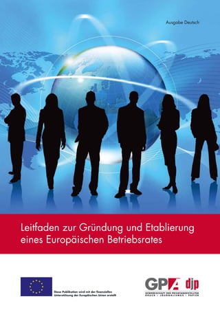 Ausgabe Deutsch




Leitfaden zur Gründung und Etablierung
eines Europäischen Betriebsrates



       Diese Publikation wird mit der finanziellen
       Unterstützung der Europäischen Union erstellt
 