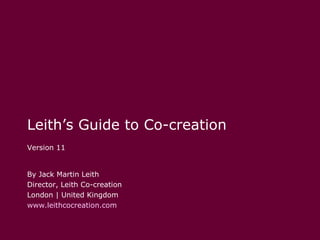 Leith’s Guide to Co-creation By Jack Martin Leith Director, Leith Co-creation London | United Kingdom www.leithcocreation.com Version 11 